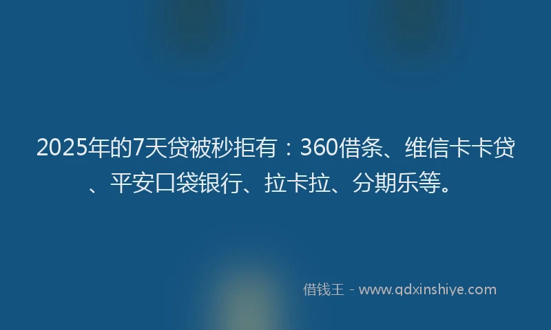 2025年的7天贷被秒拒有：360借条、维信卡卡贷、平安口袋银行、拉卡拉、分期乐等。