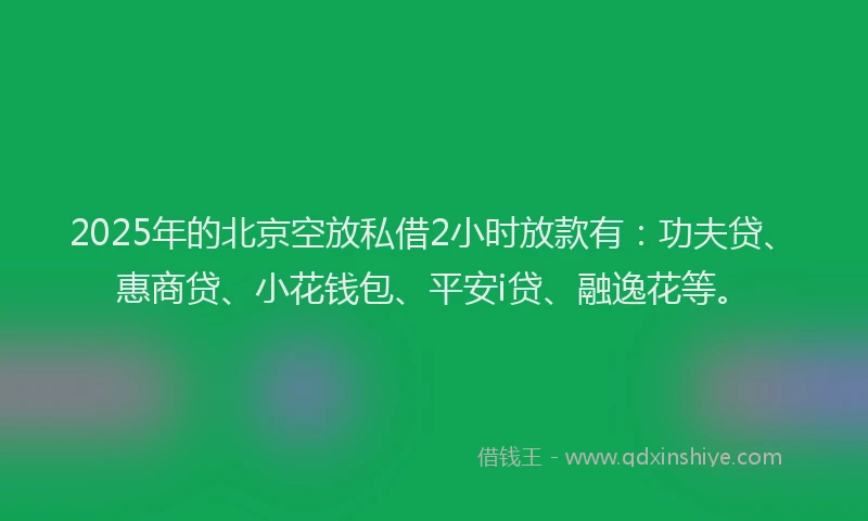 2025年的北京空放私借2小时放款有：功夫贷、惠商贷、小花钱包、平安i贷、融逸花等。