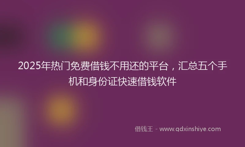 2025年热门免费借钱不用还的平台，汇总五个手机和身份证快速借钱软件