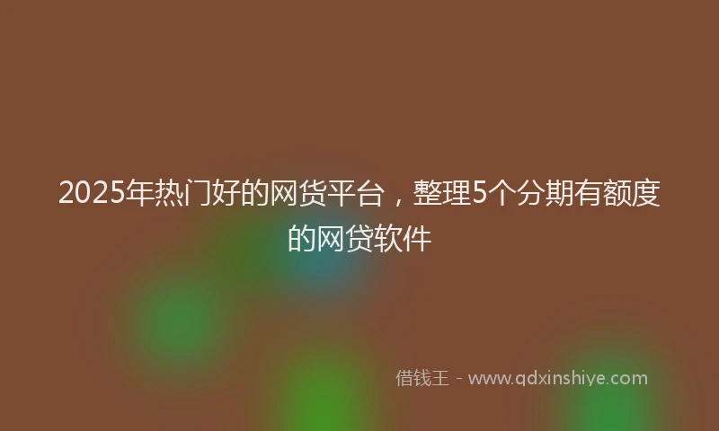 2025年热门好的网货平台，整理5个分期有额度的网贷软件