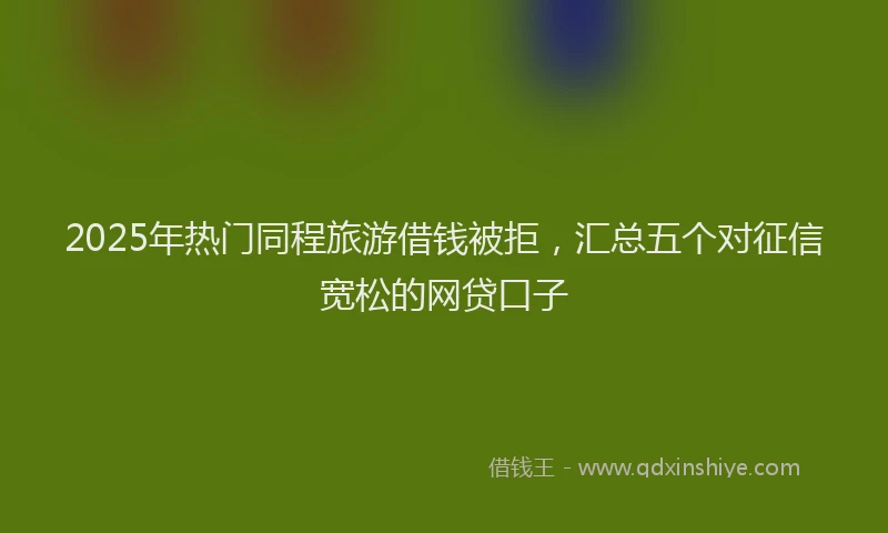 2025年热门同程旅游借钱被拒，汇总五个对征信宽松的网贷口子