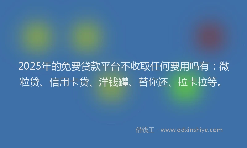 2025年的免费贷款平台不收取任何费用吗有：微粒贷、信用卡贷、洋钱罐、替你还、拉卡拉等。