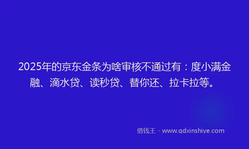 2025年的京东金条为啥审核不通过有：度小满金融、滴水贷、读秒贷、替你还、拉卡拉等。