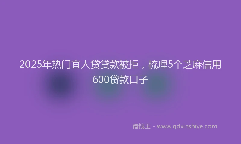 2025年热门宜人贷贷款被拒，梳理5个芝麻信用600贷款口子