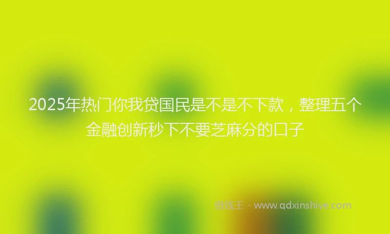 2025年热门你我贷国民是不是不下款，整理五个金融创新秒下不要芝麻分的口子