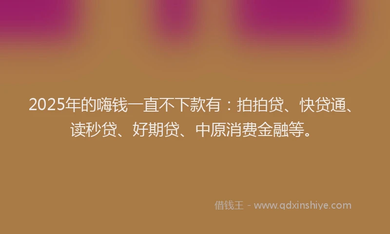2025年的嗨钱一直不下款有：拍拍贷、快贷通、读秒贷、好期贷、中原消费金融等。