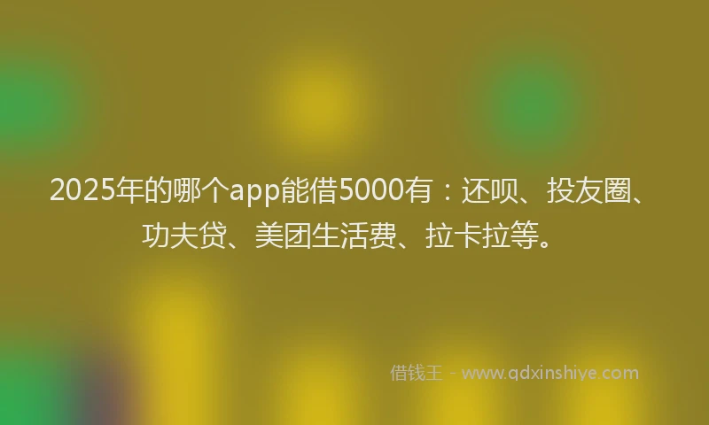 2025年的哪个app能借5000有：还呗、投友圈、功夫贷、美团生活费、拉卡拉等。