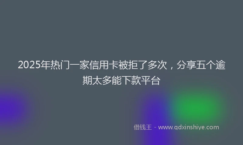 2025年热门一家信用卡被拒了多次，分享五个逾期太多能下款平台