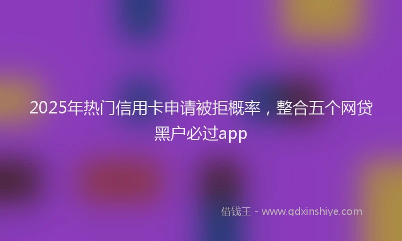 2025年热门信用卡申请被拒概率，整合五个网贷黑户必过app