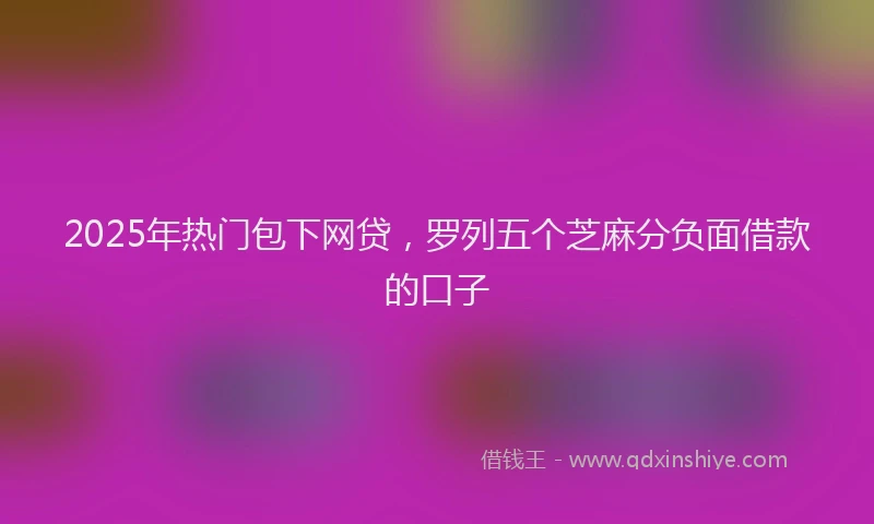 2025年热门包下网贷，罗列五个芝麻分负面借款的口子