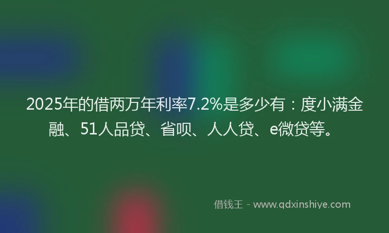 2025年的借两万年利率7.2%是多少有：度小满金融、51人品贷、省呗、人人贷、e微贷等。