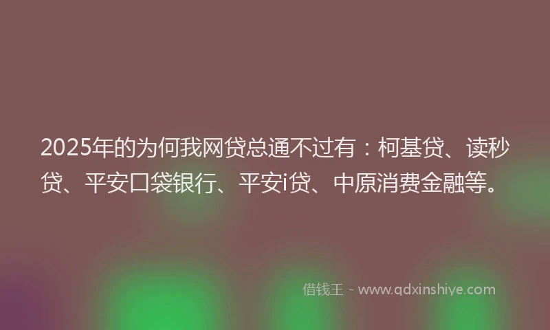 2025年的为何我网贷总通不过有：柯基贷、读秒贷、平安口袋银行、平安i贷、中原消费金融等。