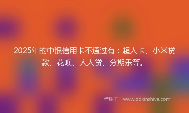 2025年的中银信用卡不通过有：超人卡、小米贷款、花呗、人人贷、分期乐等。