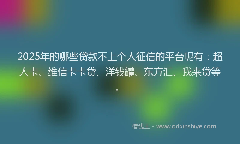 2025年的哪些贷款不上个人征信的平台呢有：超人卡、维信卡卡贷、洋钱罐、东方汇、我来贷等。