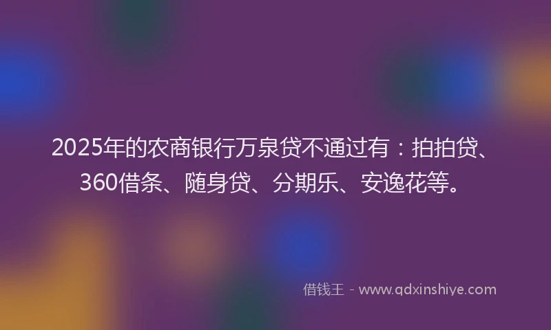 2025年的农商银行万泉贷不通过有：拍拍贷、360借条、随身贷、分期乐、安逸花等。