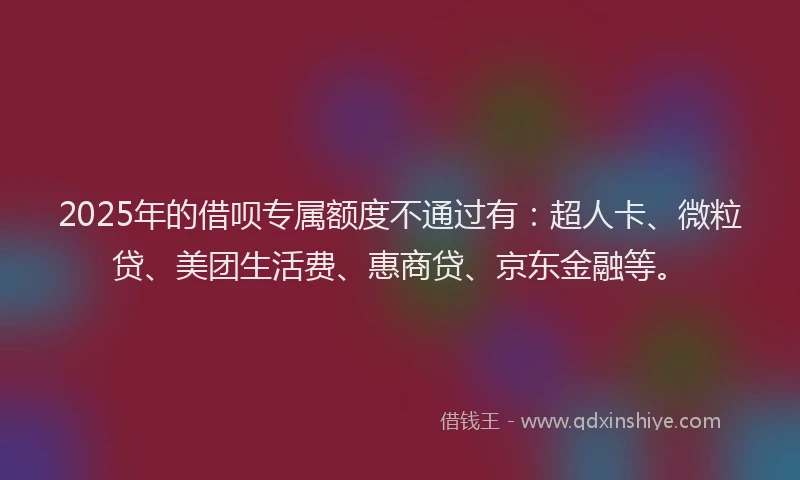 2025年的借呗专属额度不通过有：超人卡、微粒贷、美团生活费、惠商贷、京东金融等。