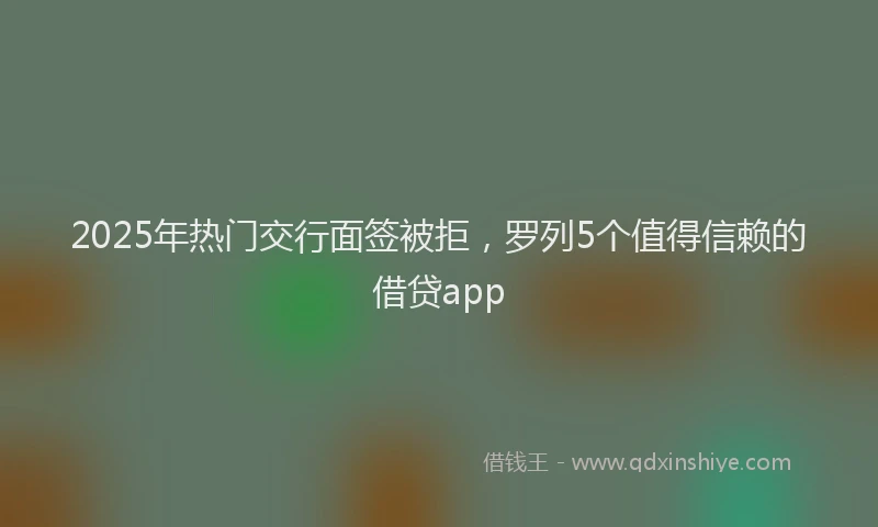 2025年热门交行面签被拒，罗列5个值得信赖的借贷app