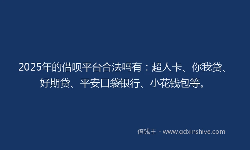 2025年的借呗平台合法吗有：超人卡、你我贷、好期贷、平安口袋银行、小花钱包等。