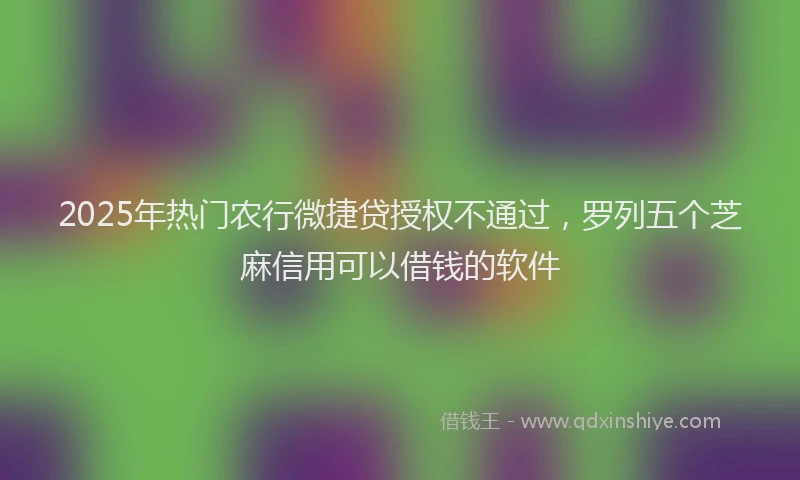2025年热门农行微捷贷授权不通过，罗列五个芝麻信用可以借钱的软件