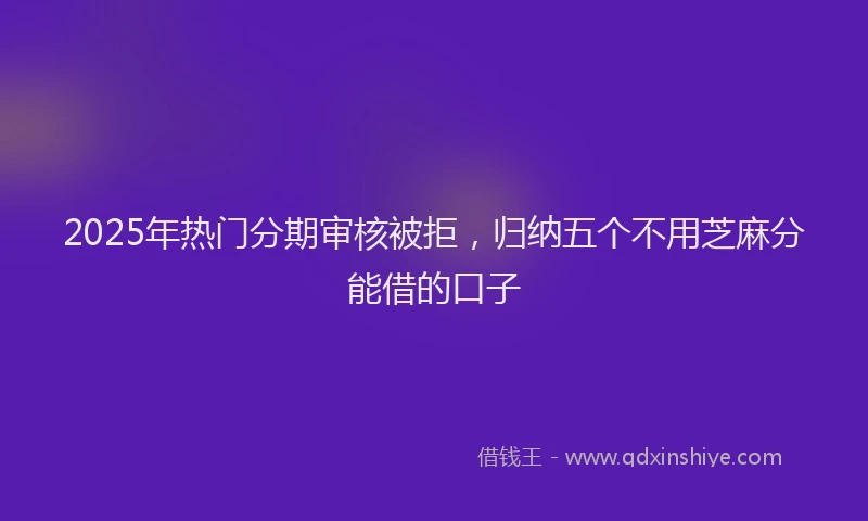 2025年热门分期审核被拒，归纳五个不用芝麻分能借的口子
