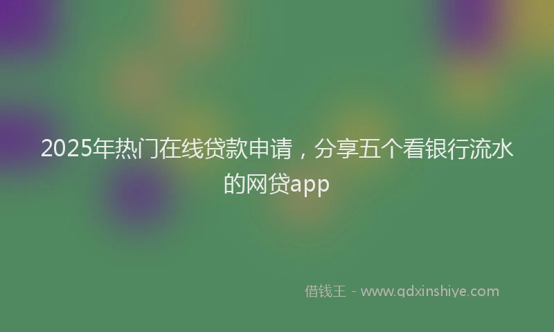 2025年热门在线贷款申请，分享五个看银行流水的网贷app