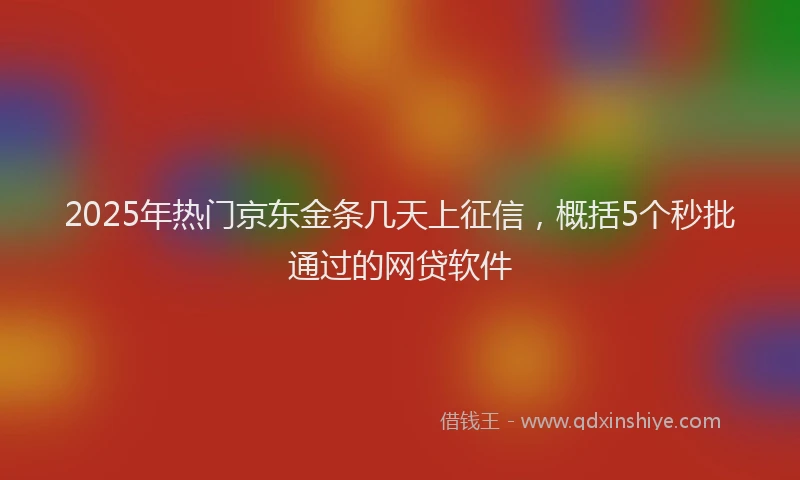2025年热门京东金条几天上征信，概括5个秒批通过的网贷软件