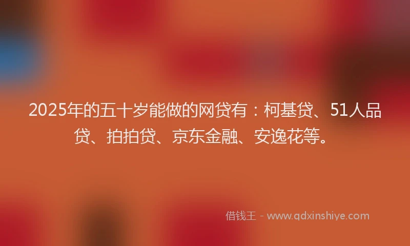 2025年的五十岁能做的网贷有：柯基贷、51人品贷、拍拍贷、京东金融、安逸花等。