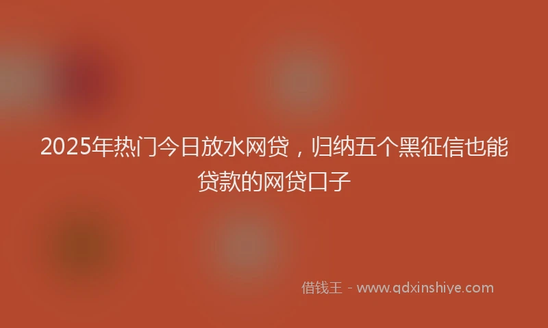 2025年热门今日放水网贷，归纳五个黑征信也能贷款的网贷口子