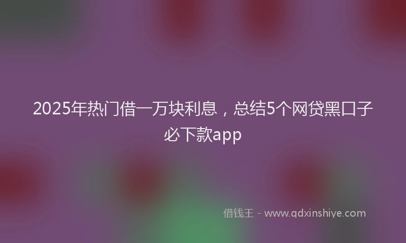 2025年热门借一万块利息，总结5个网贷黑口子必下款app