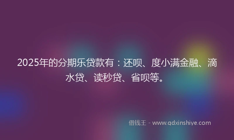 2025年的分期乐贷款有：还呗、度小满金融、滴水贷、读秒贷、省呗等。