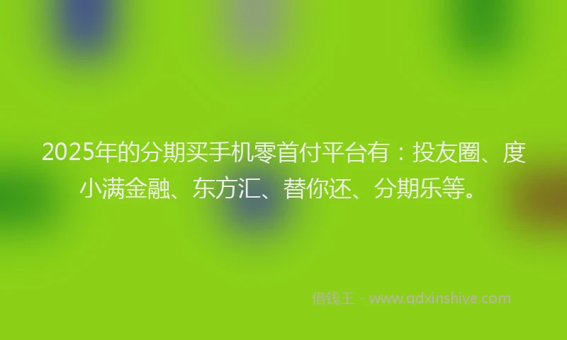 2025年的分期买手机零首付平台有：投友圈、度小满金融、东方汇、替你还、分期乐等。