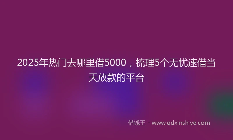 2025年热门去哪里借5000，梳理5个无忧速借当天放款的平台