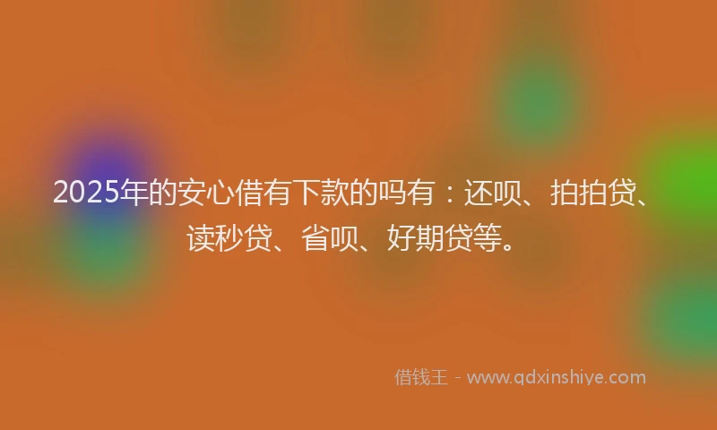 2025年的安心借有下款的吗有：还呗、拍拍贷、读秒贷、省呗、好期贷等。