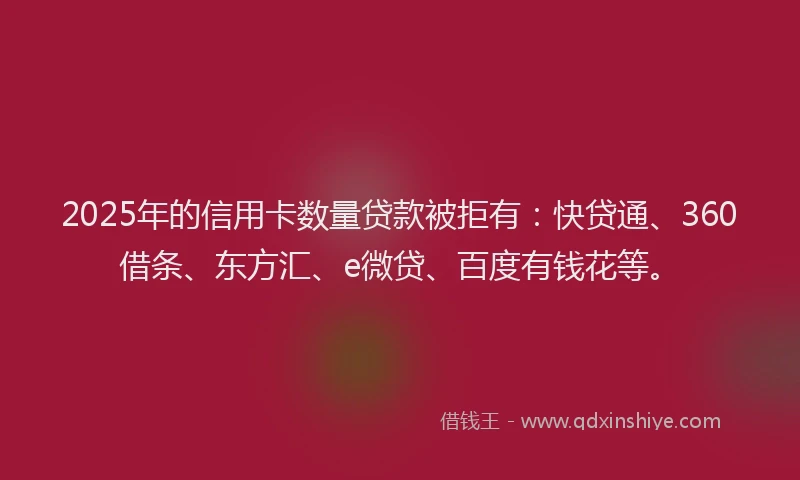 2025年的信用卡数量贷款被拒有：快贷通、360借条、东方汇、e微贷、百度有钱花等。