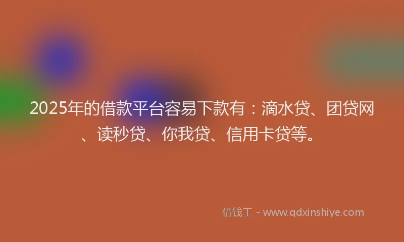 2025年的借款平台容易下款有：滴水贷、团贷网、读秒贷、你我贷、信用卡贷等。