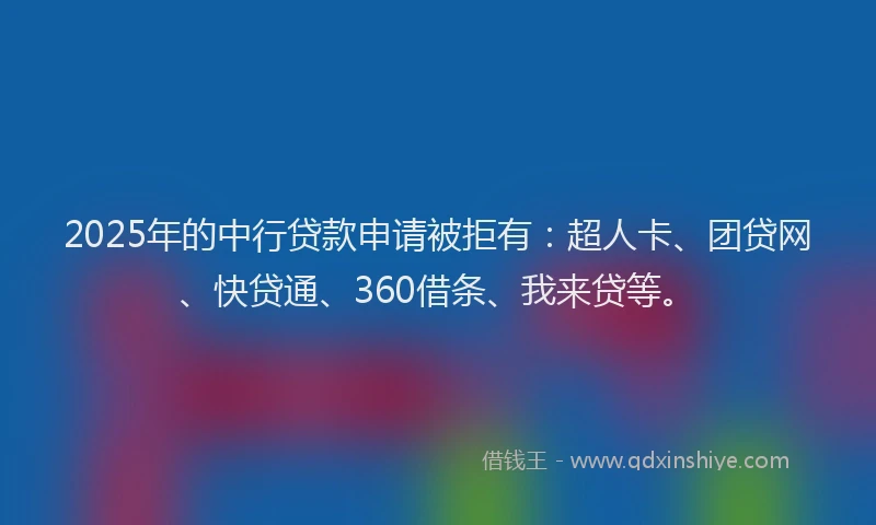 2025年的中行贷款申请被拒有：超人卡、团贷网、快贷通、360借条、我来贷等。