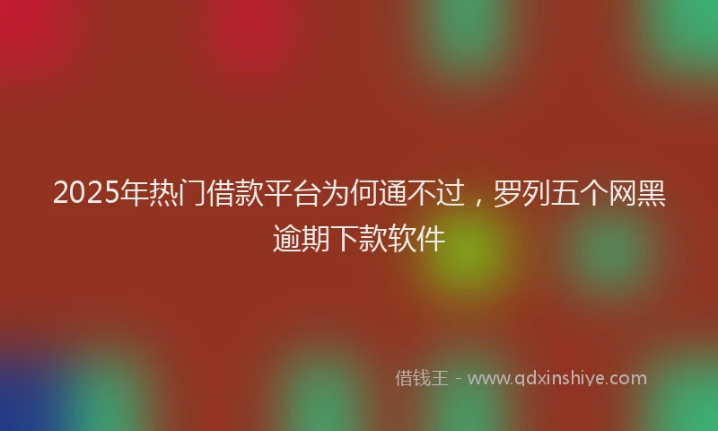 2025年热门借款平台为何通不过，罗列五个网黑逾期下款软件