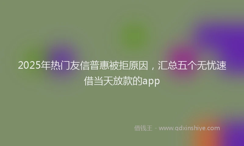2025年热门友信普惠被拒原因，汇总五个无忧速借当天放款的app