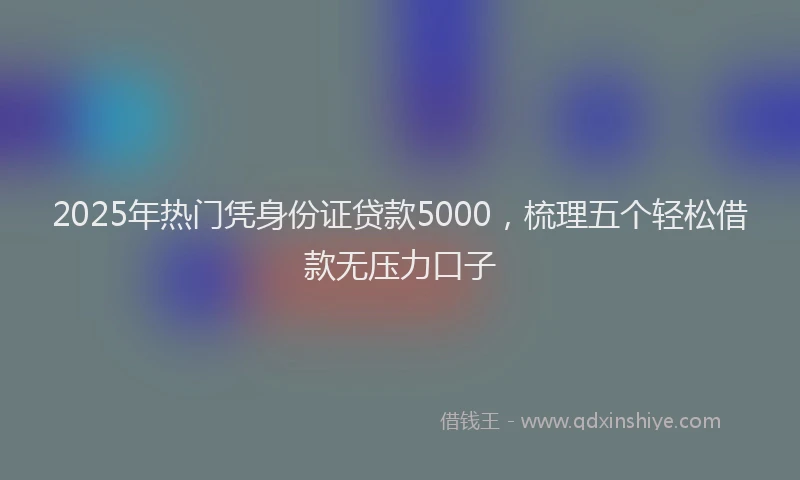 2025年热门凭身份证贷款5000，梳理五个轻松借款无压力口子
