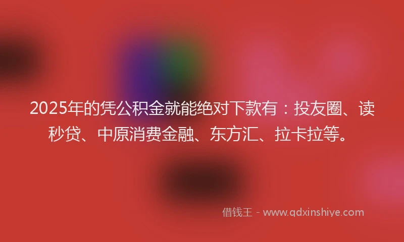 2025年的凭公积金就能绝对下款有：投友圈、读秒贷、中原消费金融、东方汇、拉卡拉等。