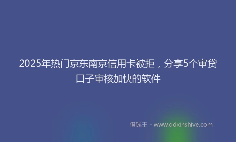 2025年热门京东南京信用卡被拒，分享5个审贷口子审核加快的软件