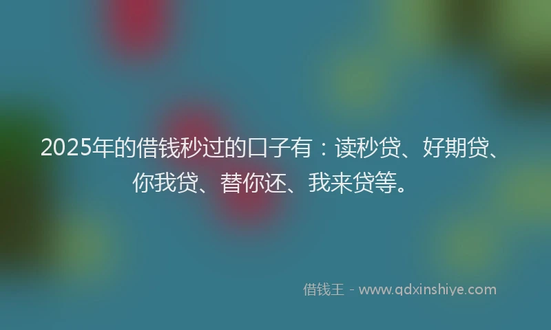 2025年的借钱秒过的口子有：读秒贷、好期贷、你我贷、替你还、我来贷等。