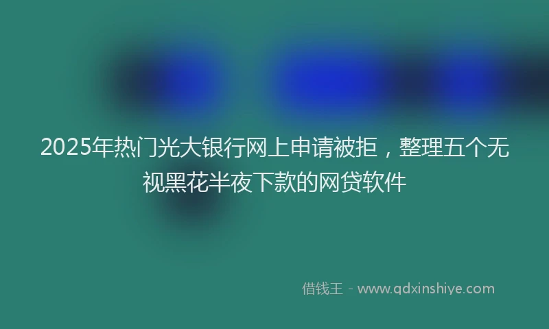 2025年热门光大银行网上申请被拒，整理五个无视黑花半夜下款的网贷软件