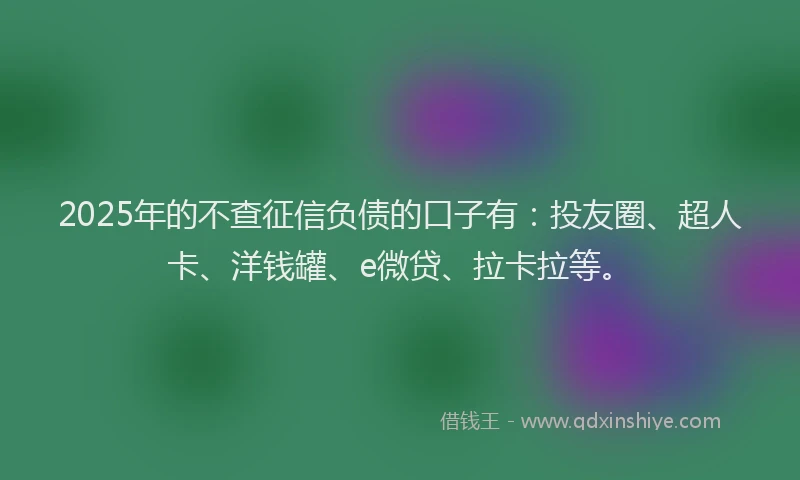2025年的不查征信负债的口子有：投友圈、超人卡、洋钱罐、e微贷、拉卡拉等。
