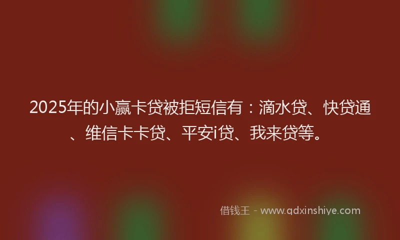 2025年的小赢卡贷被拒短信有：滴水贷、快贷通、维信卡卡贷、平安i贷、我来贷等。