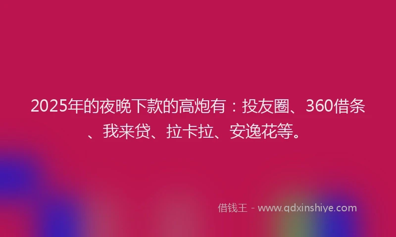 2025年的夜晚下款的高炮有：投友圈、360借条、我来贷、拉卡拉、安逸花等。