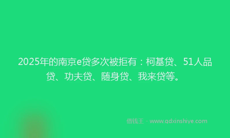 2025年的南京e贷多次被拒有：柯基贷、51人品贷、功夫贷、随身贷、我来贷等。