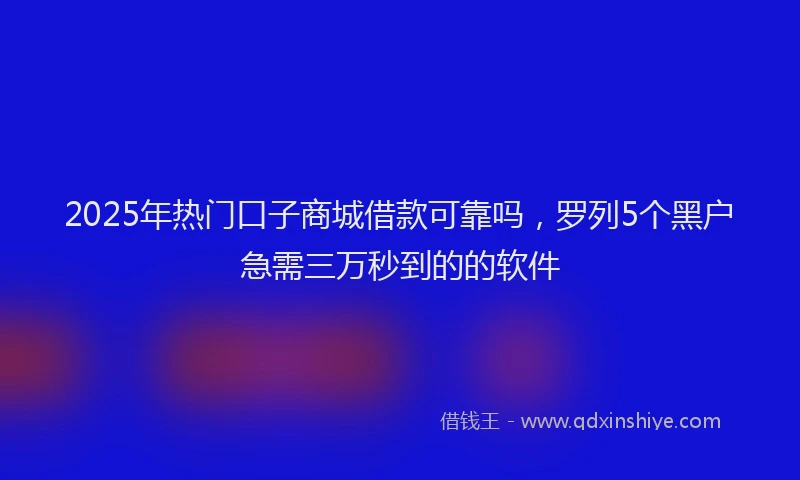 2025年热门口子商城借款可靠吗，罗列5个黑户急需三万秒到的的软件