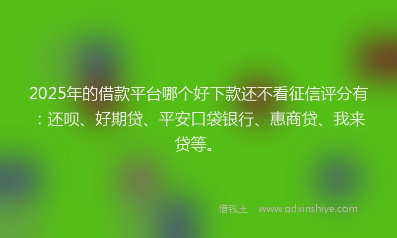 2025年的借款平台哪个好下款还不看征信评分有：还呗、好期贷、平安口袋银行、惠商贷、我来贷等。