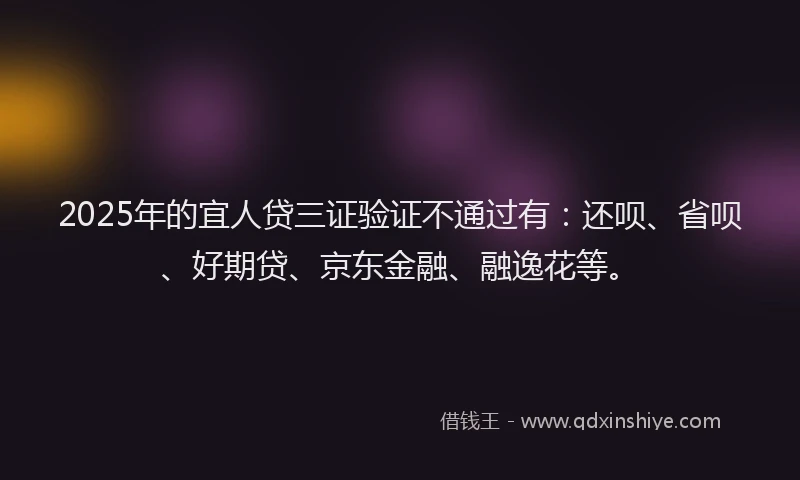 2025年的宜人贷三证验证不通过有：还呗、省呗、好期贷、京东金融、融逸花等。